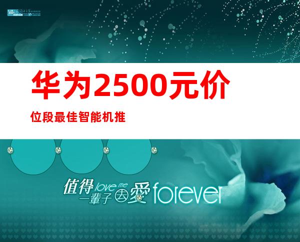 华为2500元价位段最佳智能机推荐